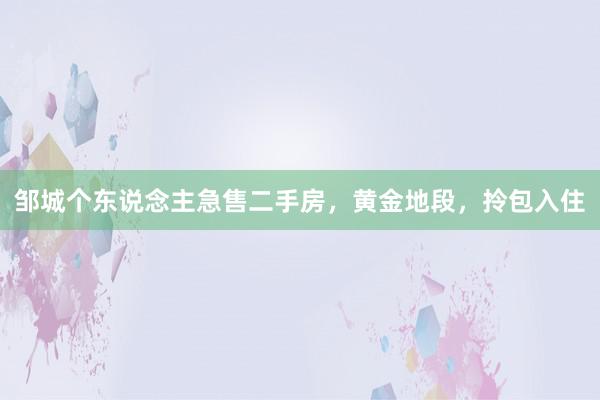 邹城个东说念主急售二手房，黄金地段，拎包入住