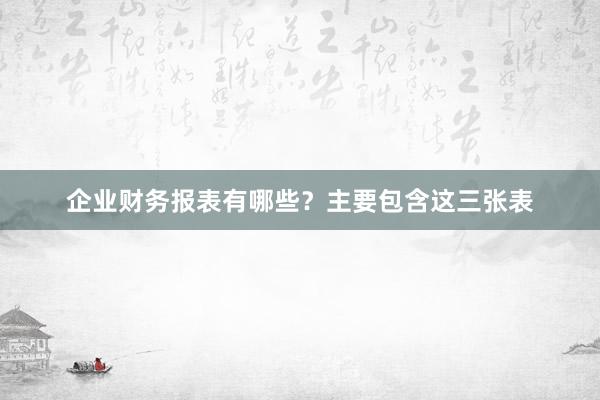 企业财务报表有哪些？主要包含这三张表