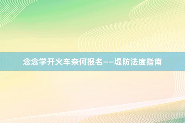 念念学开火车奈何报名——堤防法度指南