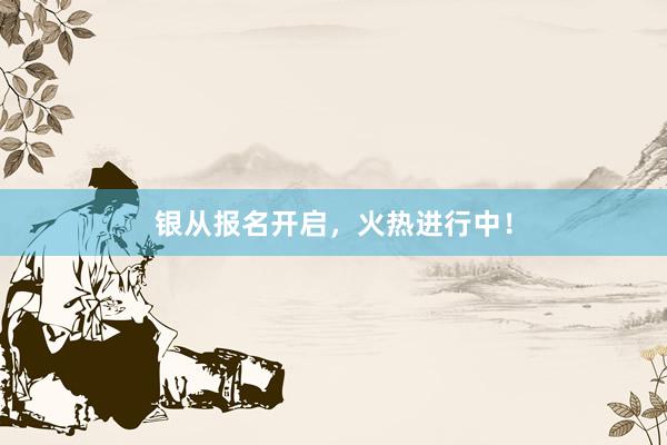银从报名开启，火热进行中！