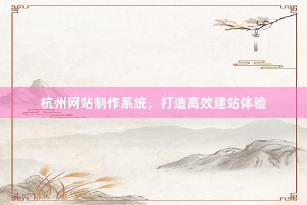杭州网站制作系统，打造高效建站体验