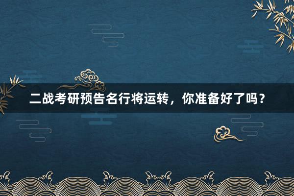 二战考研预告名行将运转，你准备好了吗？