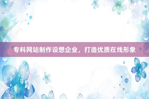 专科网站制作设想企业，打造优质在线形象