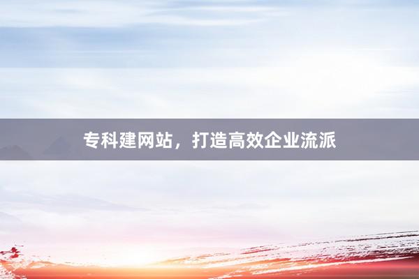 专科建网站，打造高效企业流派