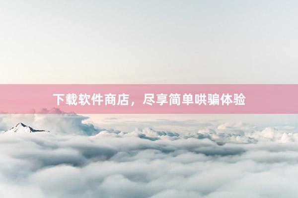 下载软件商店，尽享简单哄骗体验