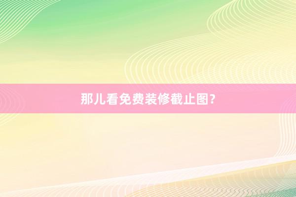 那儿看免费装修截止图？