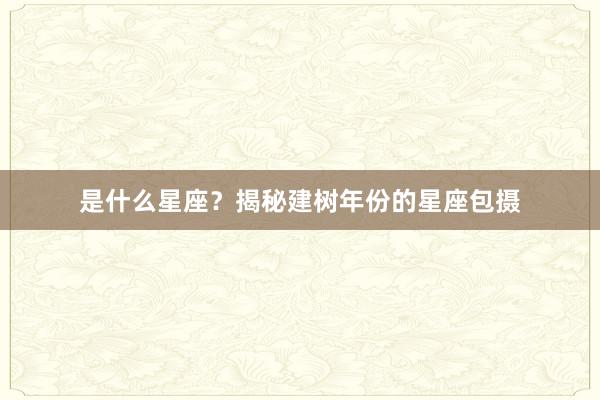 是什么星座？揭秘建树年份的星座包摄