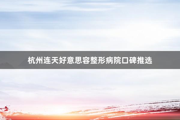 杭州连天好意思容整形病院口碑推选