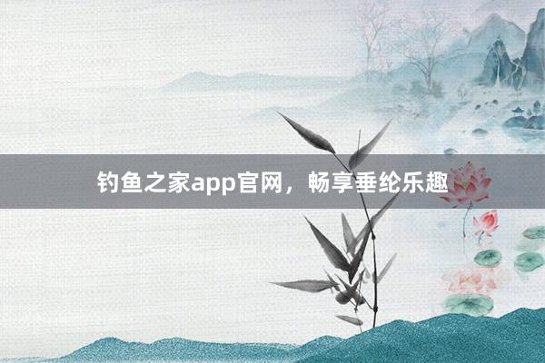 钓鱼之家app官网，畅享垂纶乐趣