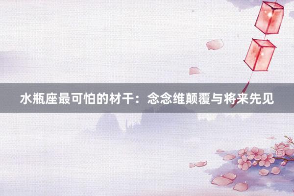 水瓶座最可怕的材干：念念维颠覆与将来先见