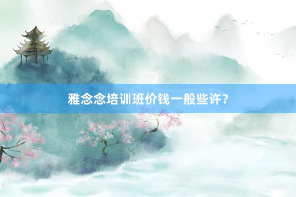 雅念念培训班价钱一般些许?