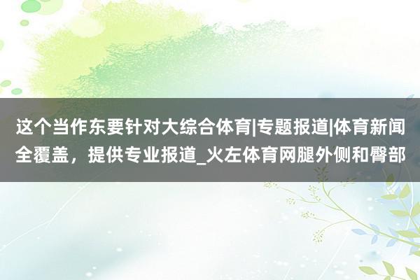 这个当作东要针对大综合体育|专题报道|体育新闻全覆盖，提供专业报道_火左体育网腿外侧和臀部